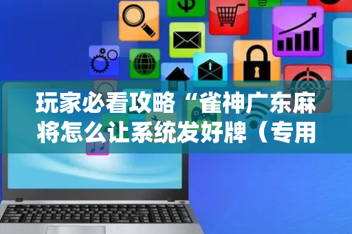 玩家必看攻略“雀神广东麻将怎么让系统发好牌（专用辅牌神器免安装）