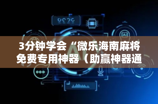 3分钟学会“微乐海南麻将免费专用神器（助赢神器通用版）