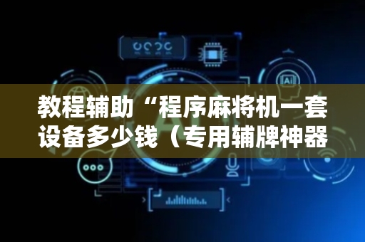 教程辅助“程序麻将机一套设备多少钱（专用辅牌神器免安装）