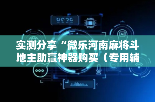 实测分享“微乐河南麻将斗地主助赢神器购买（专用辅牌神器免安装）