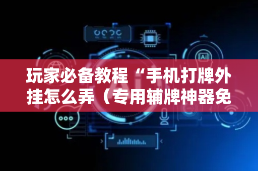 玩家必备教程“手机打牌外挂怎么弄（专用辅牌神器免安装）