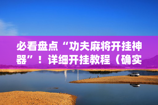 必看盘点“功夫麻将开挂神器”！详细开挂教程（确实真的有挂)-抖音