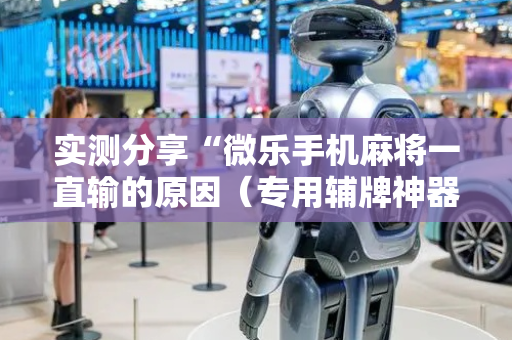 实测分享“微乐手机麻将一直输的原因（专用辅牌神器免安装）