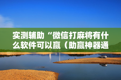 实测辅助“微信打麻将有什么软件可以赢（助赢神器通用版）