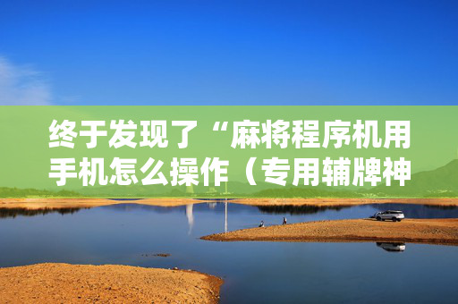 终于发现了“麻将程序机用手机怎么操作（专用辅牌神器免安装）
