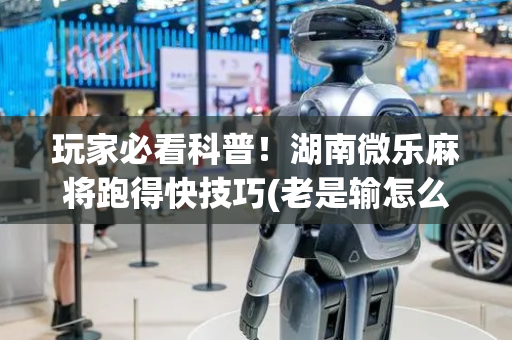玩家必看科普！湖南微乐麻将跑得快技巧(老是输怎么回事)