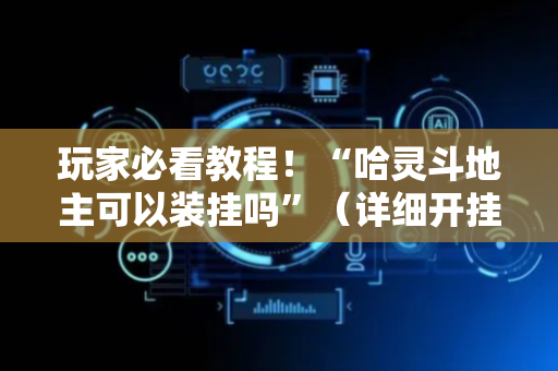 玩家必看教程！“哈灵斗地主可以装挂吗”（详细开挂教程）-哔哩哔哩