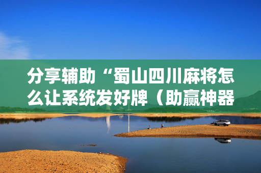 分享辅助“蜀山四川麻将怎么让系统发好牌（助赢神器通用版）