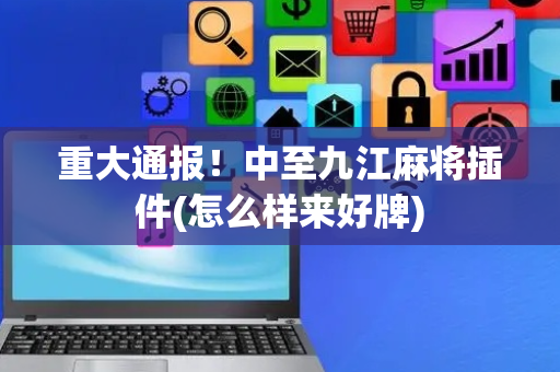 重大通报！中至九江麻将插件(怎么样来好牌)
