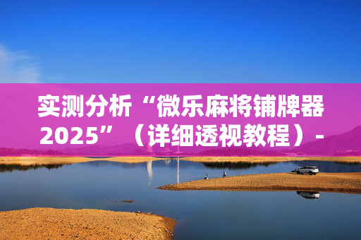 实测分析“微乐麻将铺牌器2025”（详细透视教程）-哔哩哔哩