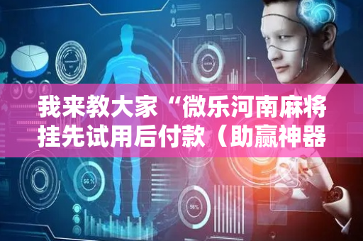 我来教大家“微乐河南麻将挂先试用后付款（助赢神器通用版）