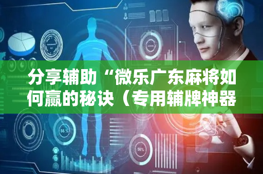 分享辅助“微乐广东麻将如何赢的秘诀（专用辅牌神器免安装）