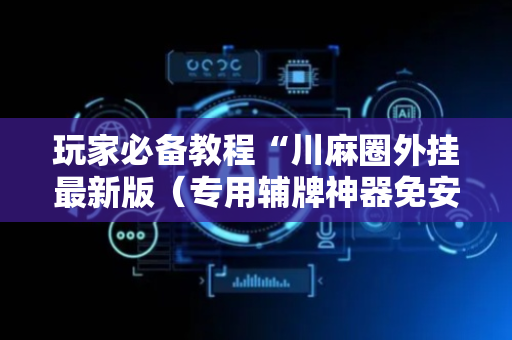 玩家必备教程“川麻圈外挂最新版（专用辅牌神器免安装）