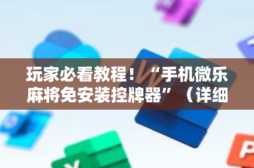 玩家必看教程！“手机微乐麻将免安装控牌器”（详细透视教程）-哔哩哔哩