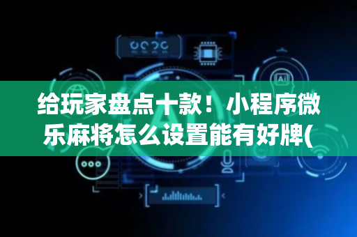 给玩家盘点十款！小程序微乐麻将怎么设置能有好牌(如何提高胜率)
