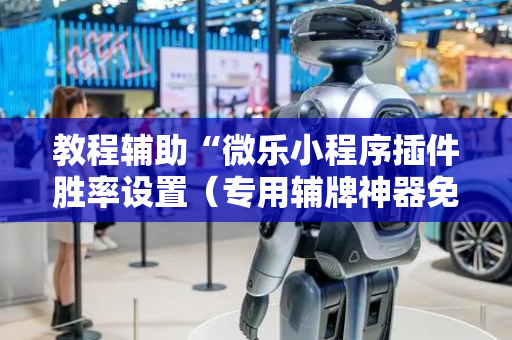 教程辅助“微乐小程序插件胜率设置（专用辅牌神器免安装）