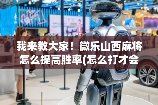 我来教大家！微乐山西麻将怎么提高胜率(怎么打才会赢)