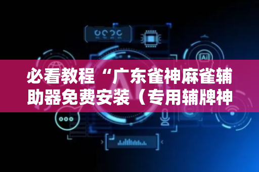 必看教程“广东雀神麻雀辅助器免费安装（专用辅牌神器免安装）