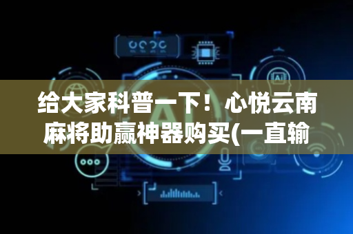 给大家科普一下！心悦云南麻将助赢神器购买(一直输怎么办)