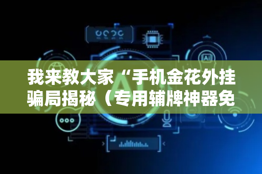 我来教大家“手机金花外挂骗局揭秘（专用辅牌神器免安装）