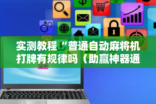 实测教程“普通自动麻将机打牌有规律吗（助赢神器通用版）