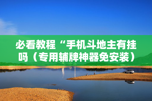 必看教程“手机斗地主有挂吗（专用辅牌神器免安装）