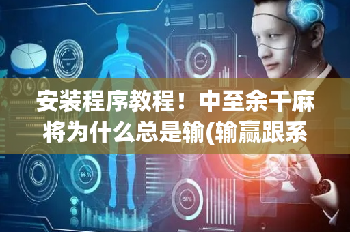 安装程序教程！中至余干麻将为什么总是输(输赢跟系统有关系吗)