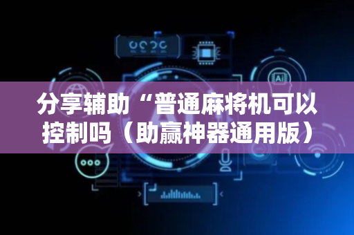 分享辅助“普通麻将机可以控制吗（助赢神器通用版）