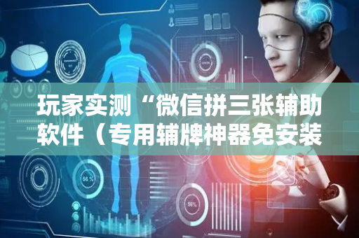 玩家实测“微信拼三张辅助软件（专用辅牌神器免安装）