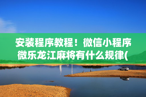 安装程序教程！微信小程序微乐龙江麻将有什么规律(为什么经常输)