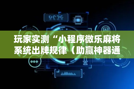 玩家实测“小程序微乐麻将系统出牌规律（助赢神器通用版）