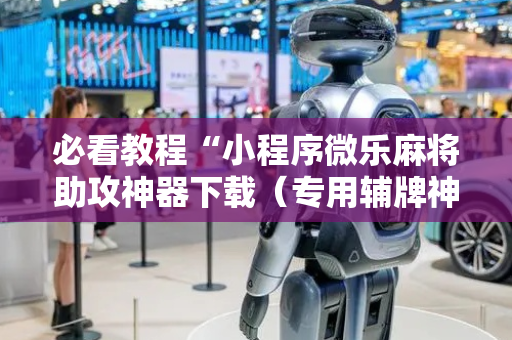 必看教程“小程序微乐麻将助攻神器下载（专用辅牌神器免安装）