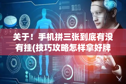 关于！手机拼三张到底有没有挂(技巧攻略怎样拿好牌)