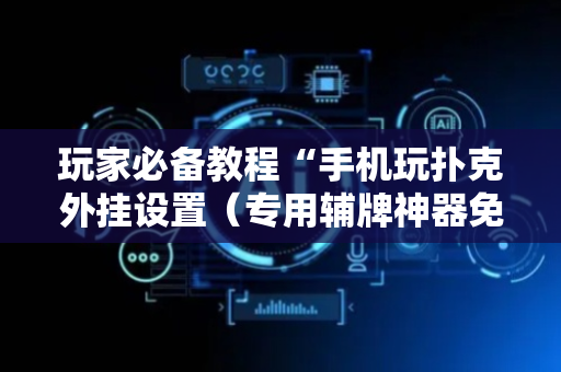 玩家必备教程“手机玩扑克外挂设置（专用辅牌神器免安装）