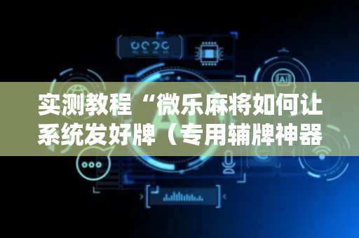 实测教程“微乐麻将如何让系统发好牌（专用辅牌神器免安装）