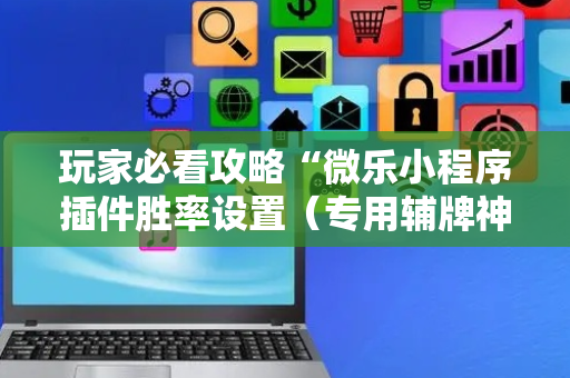 玩家必看攻略“微乐小程序插件胜率设置（专用辅牌神器免安装）