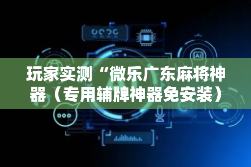 玩家实测“微乐广东麻将神器（专用辅牌神器免安装）