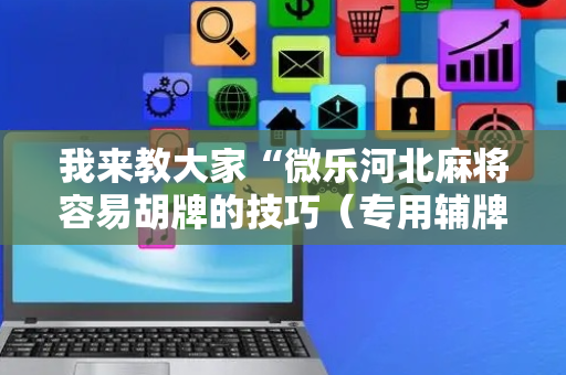 我来教大家“微乐河北麻将容易胡牌的技巧（专用辅牌神器免安装）