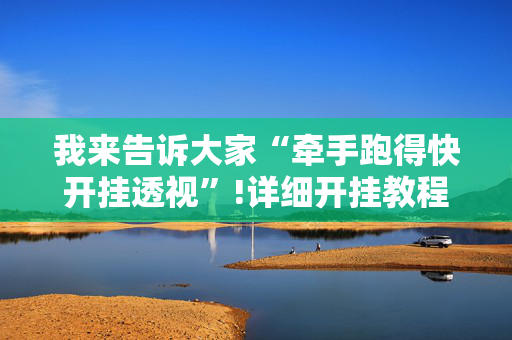 我来告诉大家“牵手跑得快开挂透视”!详细开挂教程-抖音