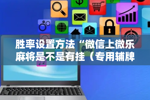 胜率设置方法“微信上微乐麻将是不是有挂（专用辅牌神器免安装）