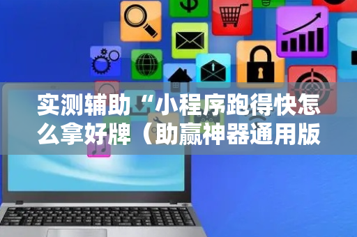 实测辅助“小程序跑得快怎么拿好牌（助赢神器通用版）
