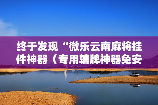 终于发现“微乐云南麻将挂件神器（专用辅牌神器免安装）