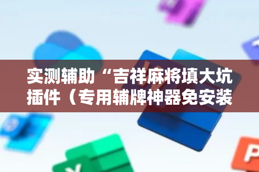 实测辅助“吉祥麻将填大坑插件（专用辅牌神器免安装）