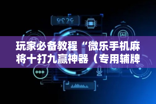玩家必备教程“微乐手机麻将十打九赢神器（专用辅牌神器免安装）