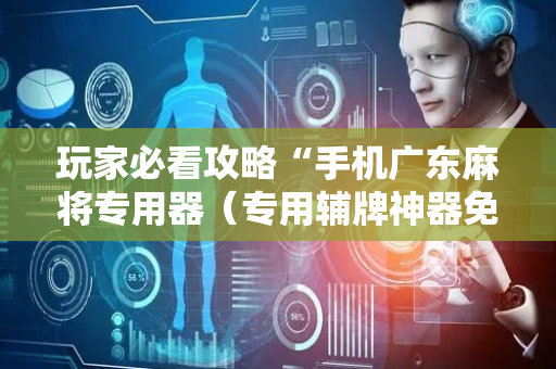 玩家必看攻略“手机广东麻将专用器（专用辅牌神器免安装）
