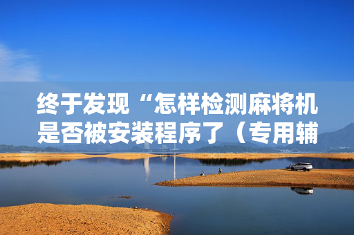 终于发现“怎样检测麻将机是否被安装程序了（专用辅牌神器免安装）