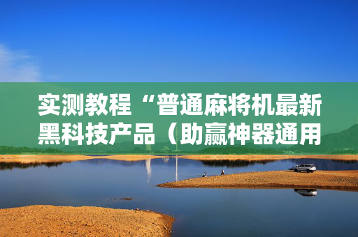 实测教程“普通麻将机最新黑科技产品（助赢神器通用版）