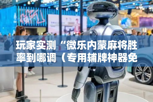 玩家实测“微乐内蒙麻将胜率到哪调（专用辅牌神器免安装）