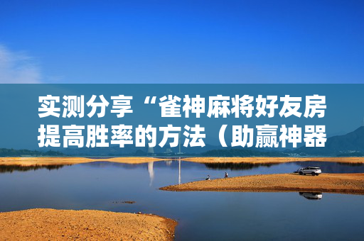 实测分享“雀神麻将好友房提高胜率的方法（助赢神器通用版）