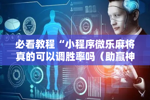 必看教程“小程序微乐麻将真的可以调胜率吗（助赢神器通用版）